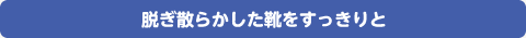 脱ぎ散らかした靴をすっきりと