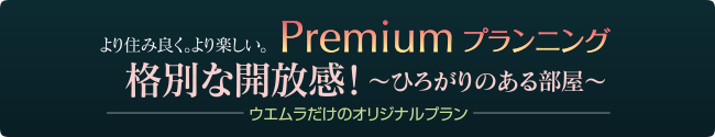 premium planningプレミアムプランニング 格別な開放感！～ひろがりのある部屋～