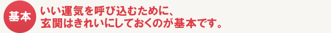 いい運気を呼び込むために、玄関はきれいにしておくのが基本です。