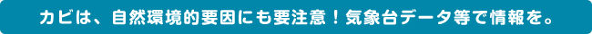 カビは、自然環境的要因にも要注意！気象台データ等で情報を。