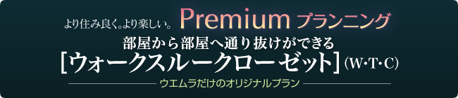 premium planningプレミアムプランニング 部屋から部屋へ通り抜けができる[ウォークスルークローゼット]（W･T･C）