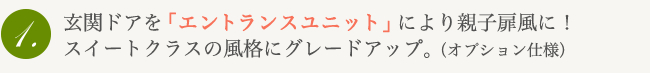 玄関ドアを「エントランスユニット」により親子扉風に！スイートクラスの風格にグレードアップ。（オプション仕様）