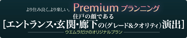 premium planningプレミアムプランニング 住戸の顔である[エントランス・玄関・廊下の（グレード＆クオリティ）演出]