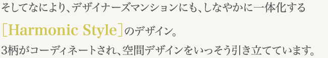 そしてなにより、デザイナーズマンションにも、しなやかに一体化する［Harmonic Style］のデザイン。3柄がコーディネートされ、空間デザインをいっそう引き立てています。