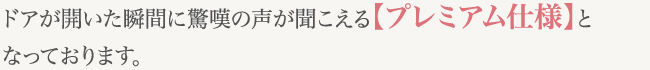 ドアが開いた瞬間に驚嘆の声が聞こえる【プレミアム仕様】となっております。