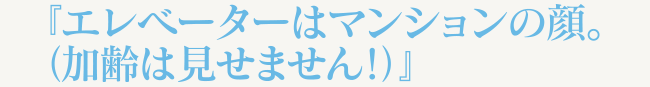 『エレベーターはマンションの顔。（加齢は見せません！）』