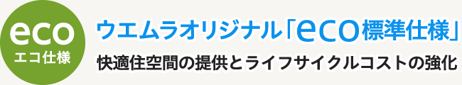 ウエムラオリジナル「eco標準仕様」快適住空間の提供とライフサイクルコストの強化