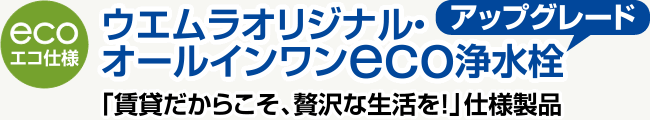 ウエムラオリジナル「オールインワンeco浄水栓（アップグレード）」「賃貸だからこそ、贅沢な生活を！」仕様製品